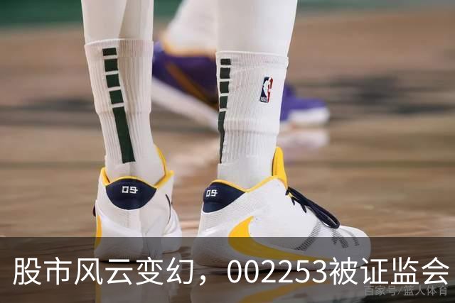 股市风云变幻，002253被证监会“约谈”！